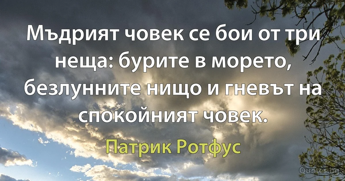 Мъдрият човек се бои от три неща: бурите в морето, безлунните нищо и гневът на спокойният човек. (Патрик Ротфус)