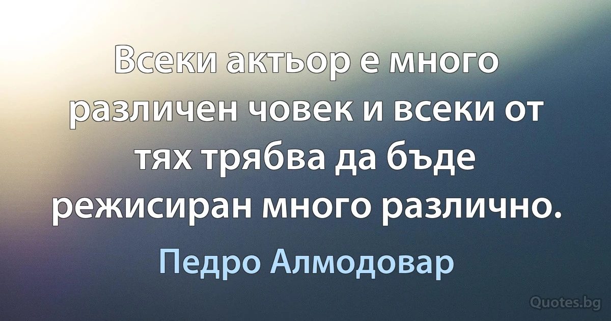 Всеки актьор е много различен човек и всеки от тях трябва да бъде режисиран много различно. (Педро Алмодовар)