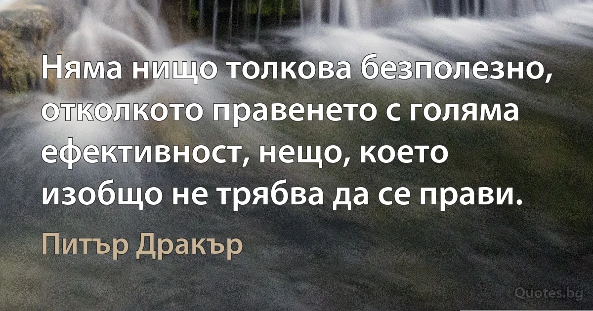 Няма нищо толкова безполезно, отколкото правенето с голяма ефективност, нещо, което изобщо не трябва да се прави. (Питър Дракър)