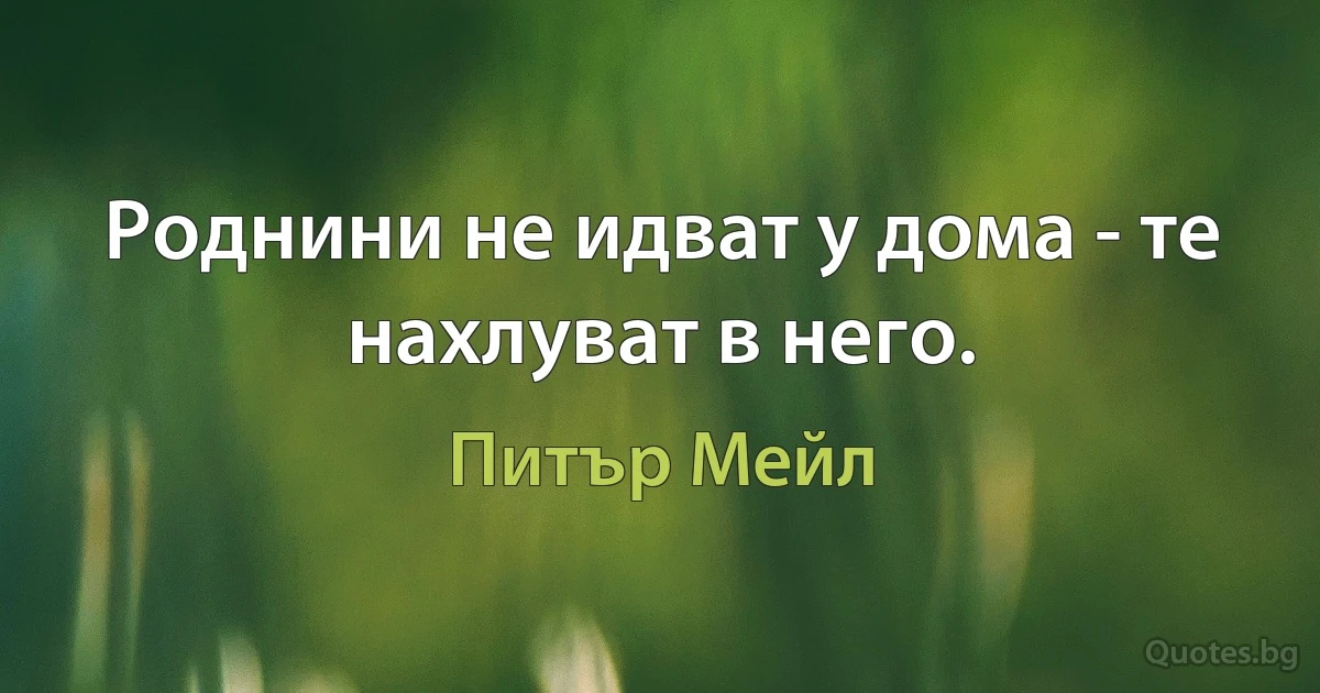 Роднини не идват у дома - те нахлуват в него. (Питър Мейл)