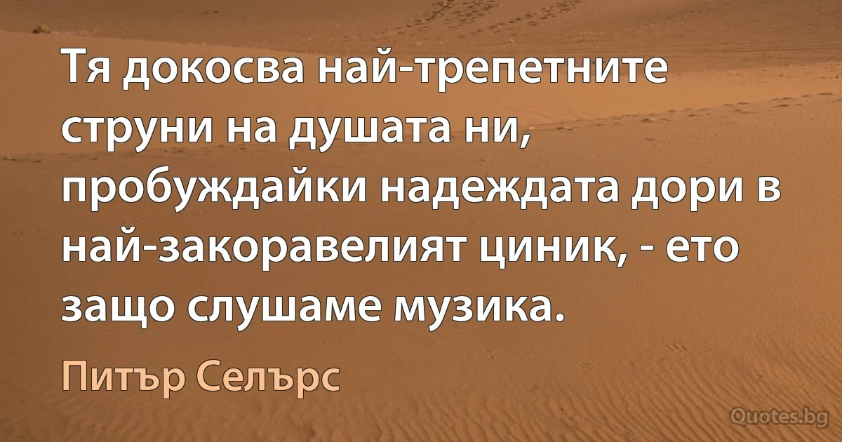 Тя докосва най-трепетните струни на душата ни, пробуждайки надеждата дори в най-закоравелият циник, - ето защо слушаме музика. (Питър Селърс)