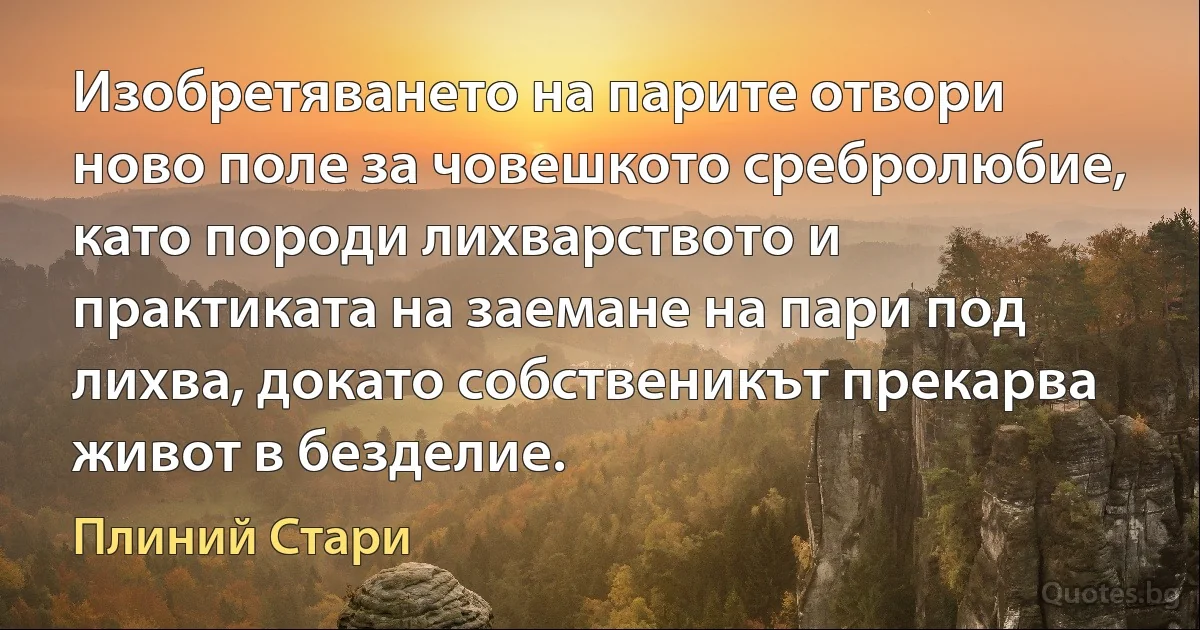 Изобретяването на парите отвори ново поле за човешкото сребролюбие, като породи лихварството и практиката на заемане на пари под лихва, докато собственикът прекарва живот в безделие. (Плиний Стари)