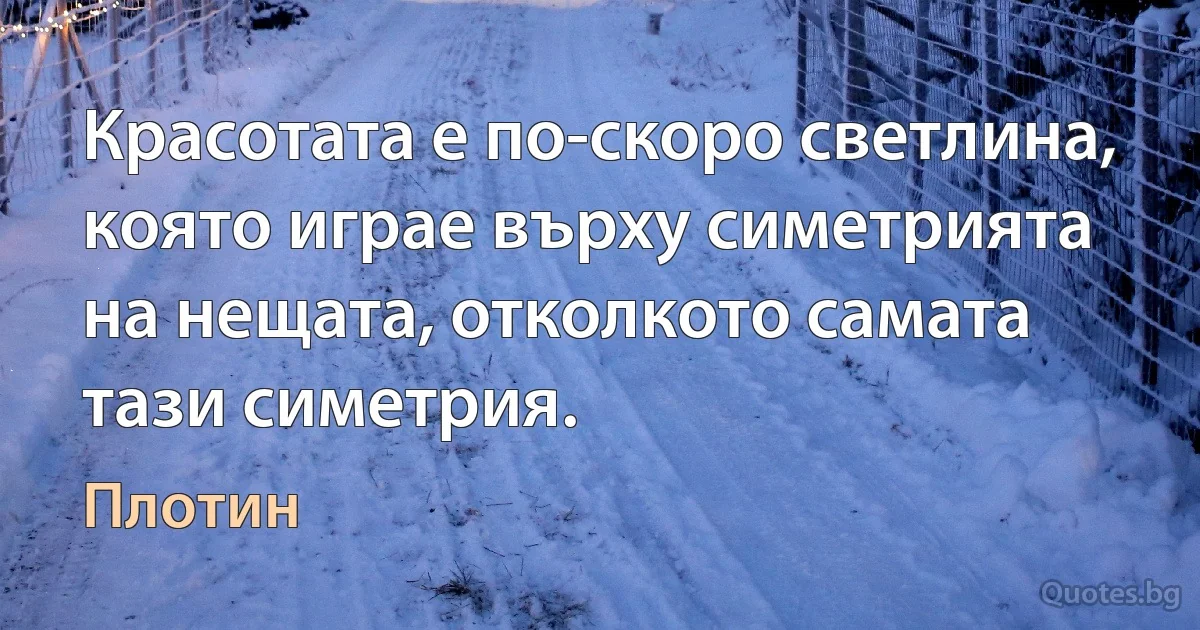 Красотата е по-скоро светлина, която играе върху симетрията на нещата, отколкото самата тази симетрия. (Плотин)