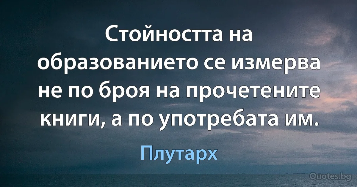 Стойността на образованието се измерва не по броя на прочетените книги, а по употребата им. (Плутарх)