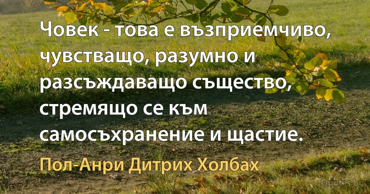 Човек - това е възприемчиво, чувстващо, разумно и разсъждаващо същество, стремящо се към самосъхранение и щастие. (Пол-Анри Дитрих Холбах)