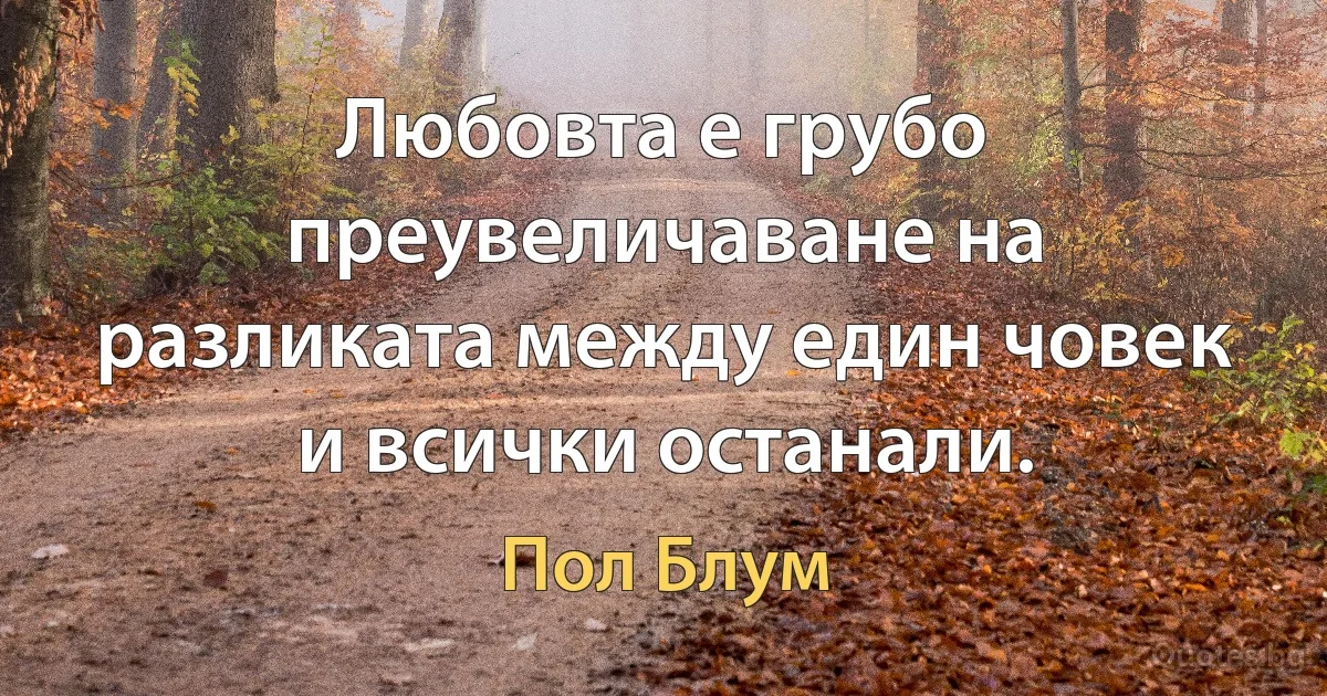 Любовта е грубо преувеличаване на разликата между един човек и всички останали. (Пол Блум)