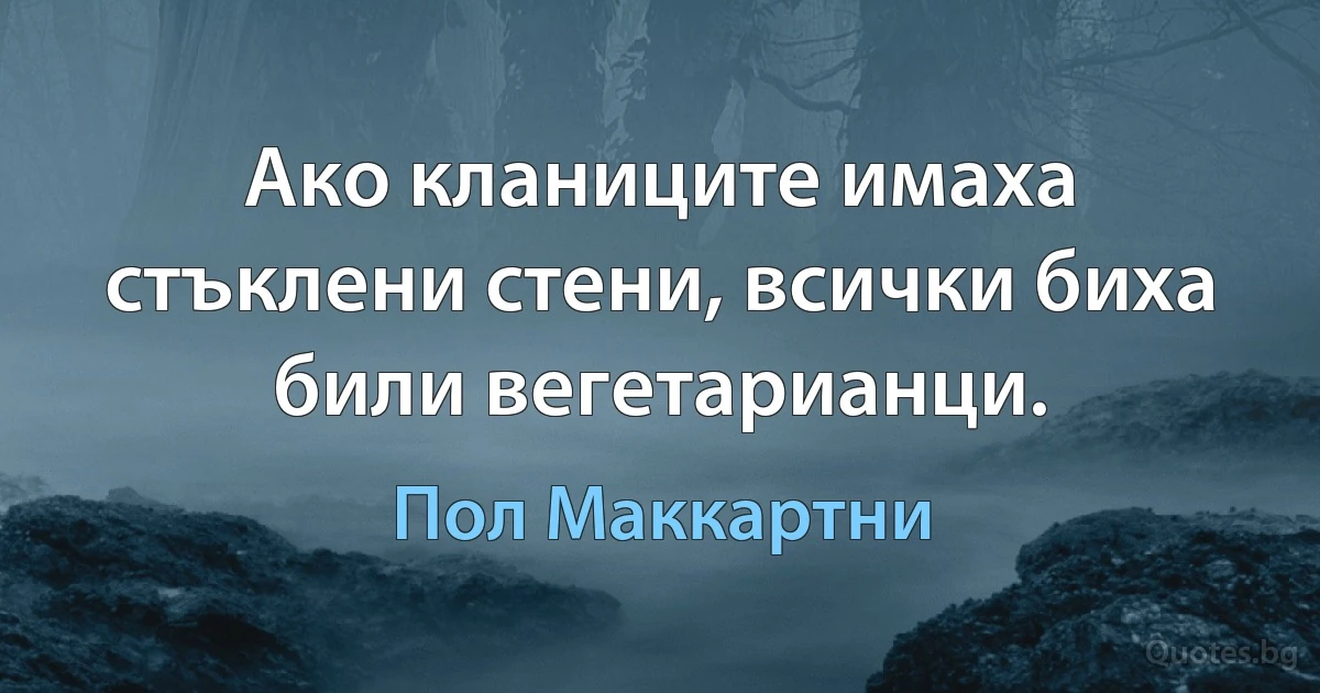 Ако кланиците имаха стъклени стени, всички биха били вегетарианци. (Пол Маккартни)