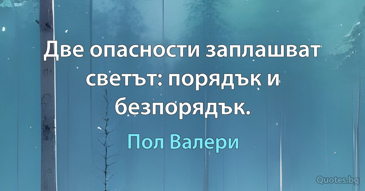 Две опасности заплашват светът: порядък и безпорядък. (Пол Валери)