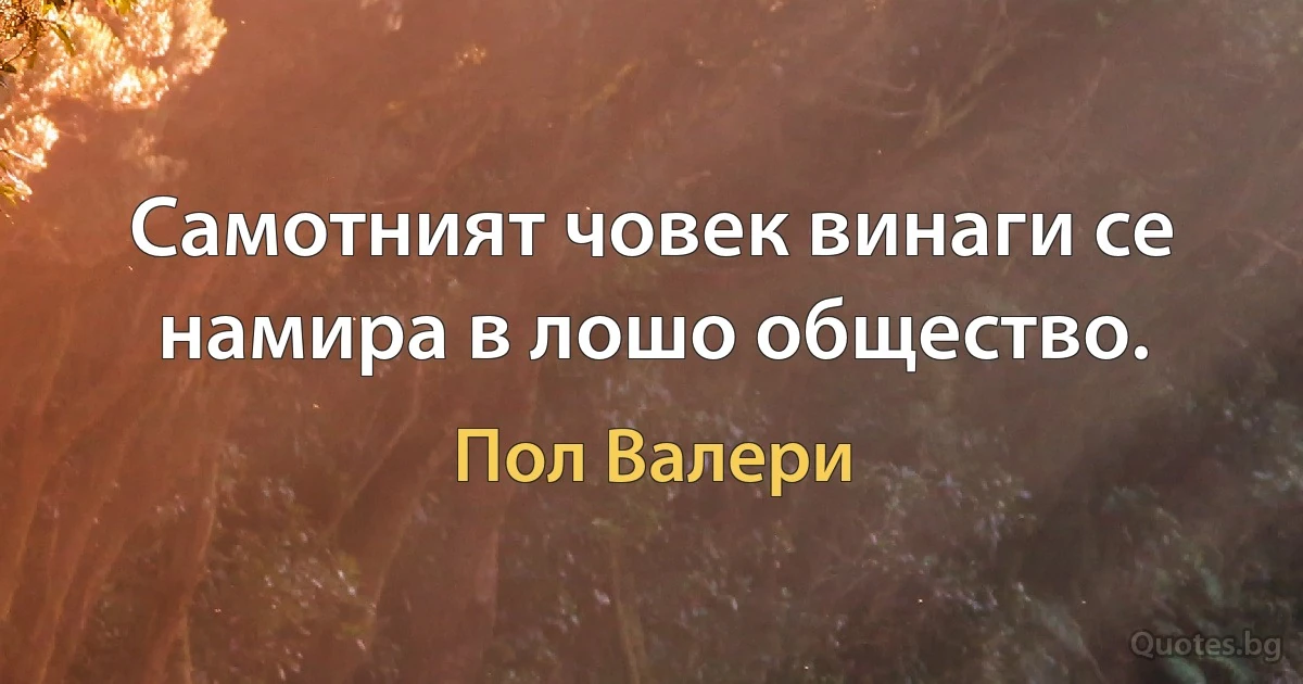 Самотният човек винаги се намира в лошо общество. (Пол Валери)