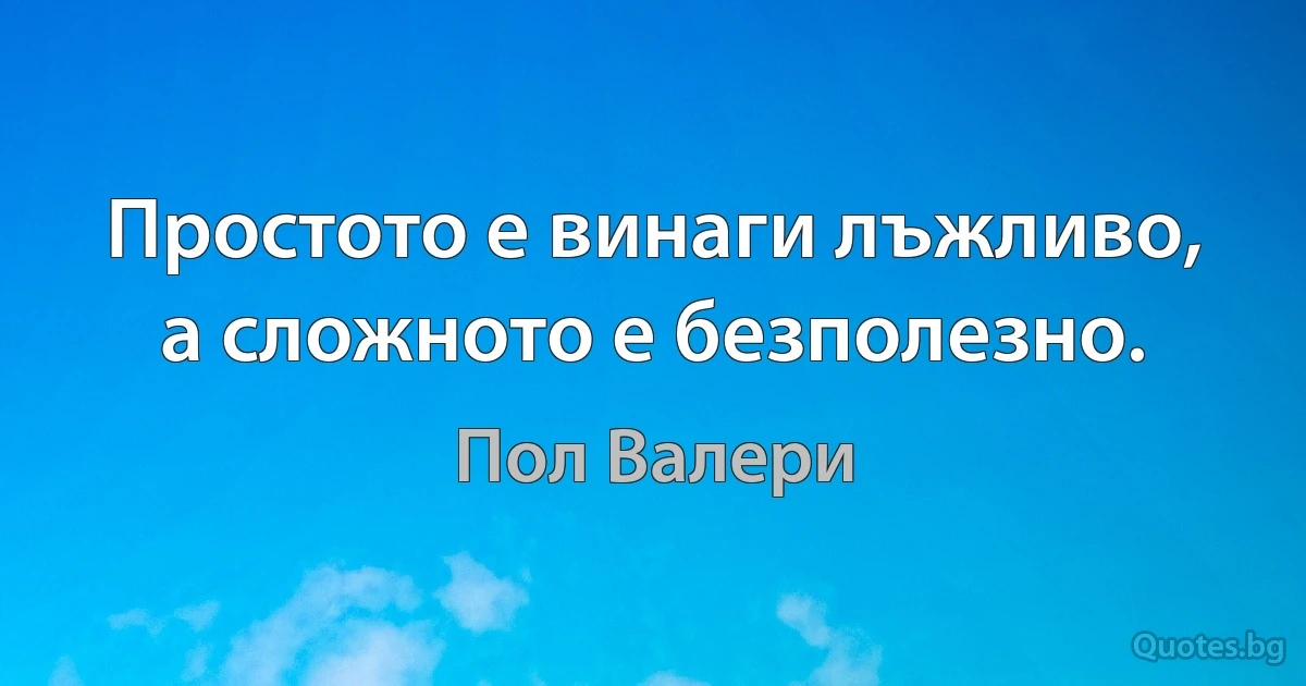 Простото е винаги лъжливо, а сложното е безполезно. (Пол Валери)