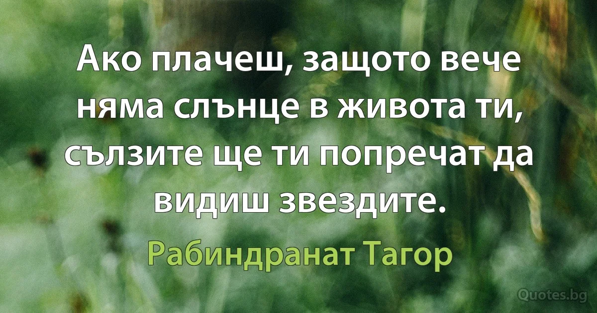 Ако плачеш, защото вече няма слънце в живота ти, сълзите ще ти попречат да видиш звездите. (Рабиндранат Тагор)