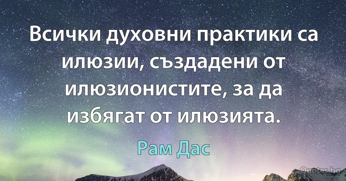 Всички духовни практики са илюзии, създадени от илюзионистите, за да избягат от илюзията. (Рам Дас)