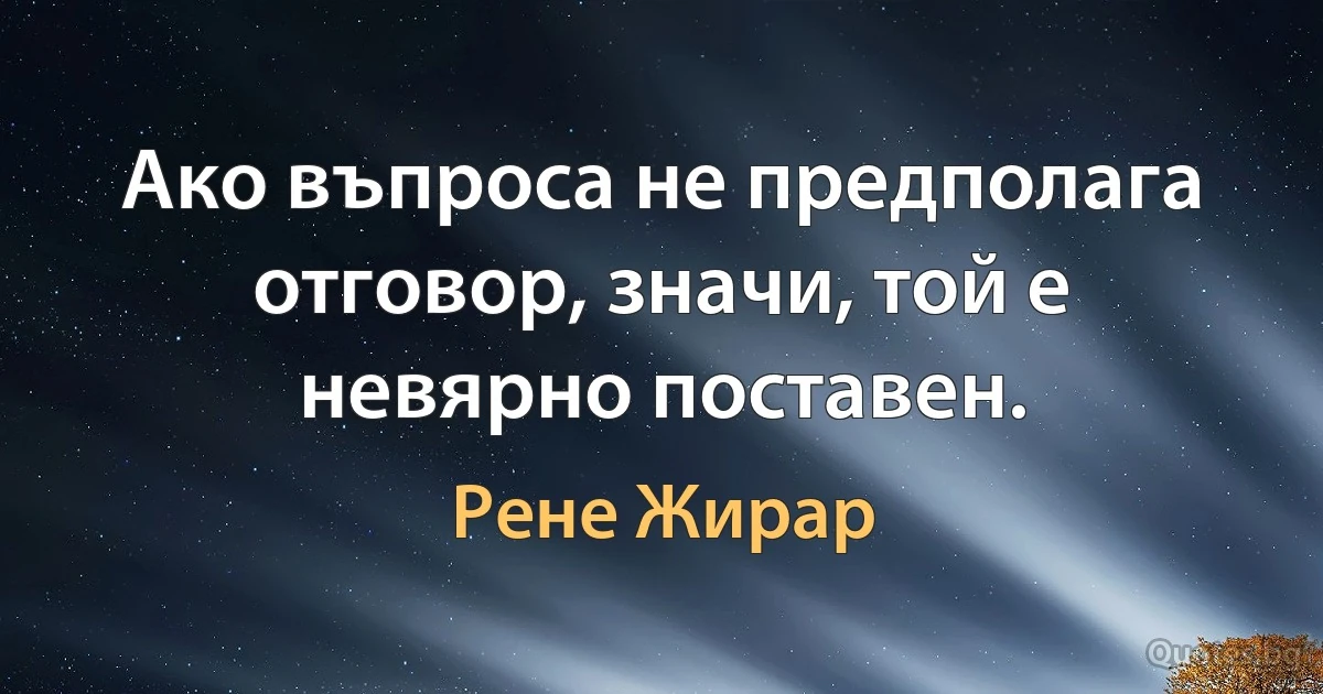 Ако въпроса не предполага отговор, значи, той е невярно поставен. (Рене Жирар)