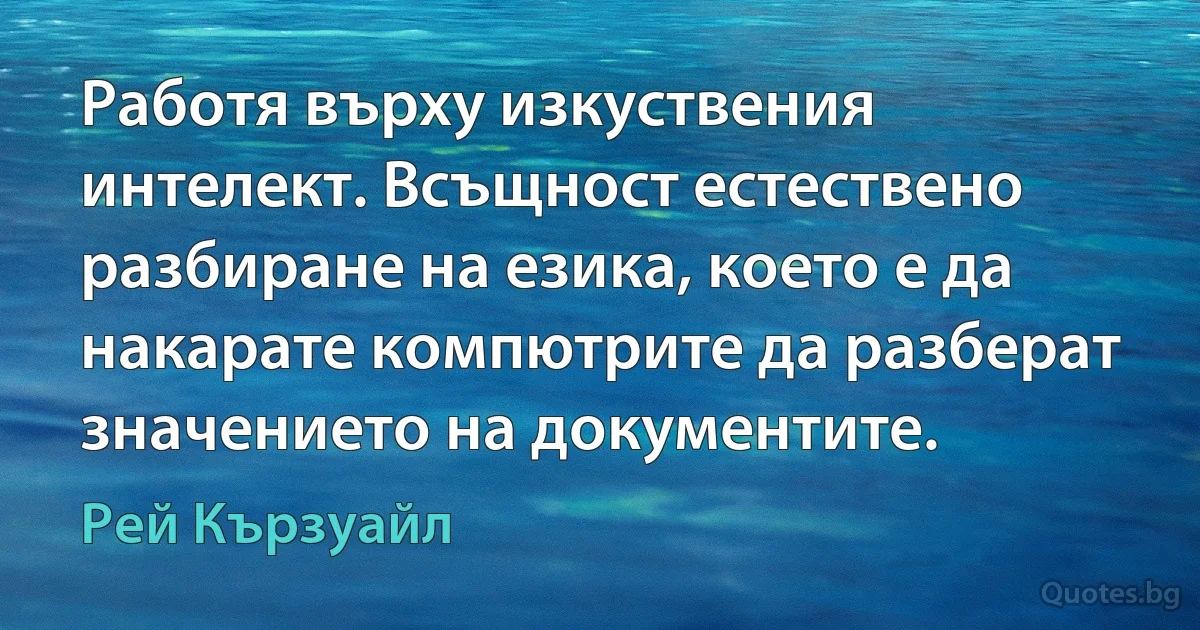 Работя върху изкуствения интелект. Всъщност естествено разбиране на езика, което е да накарате компютрите да разберат значението на документите. (Рей Кързуайл)