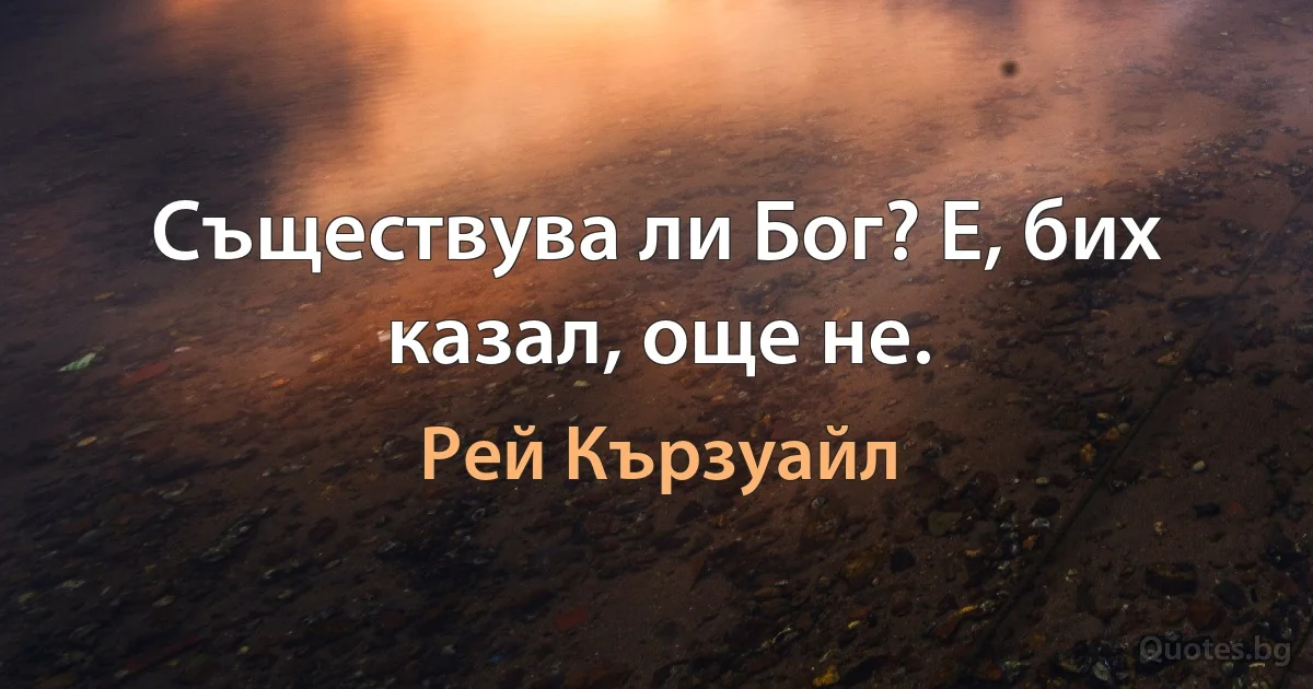 Съществува ли Бог? Е, бих казал, още не. (Рей Кързуайл)