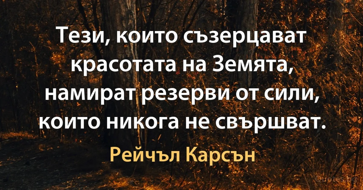 Тези, които съзерцават красотата на Земята, намират резерви от сили, които никога не свършват. (Рейчъл Карсън)