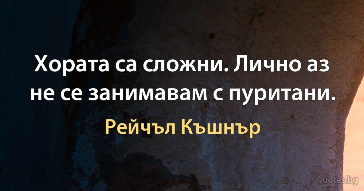 Хората са сложни. Лично аз не се занимавам с пуритани. (Рейчъл Къшнър)