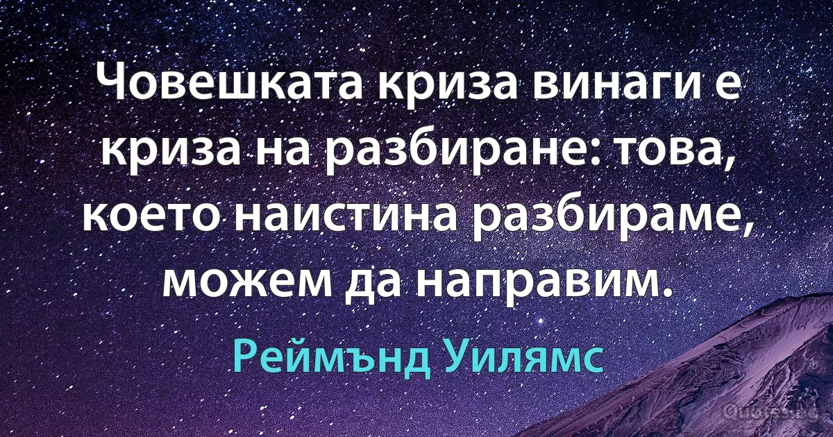 Човешката криза винаги е криза на разбиране: това, което наистина разбираме, можем да направим. (Реймънд Уилямс)