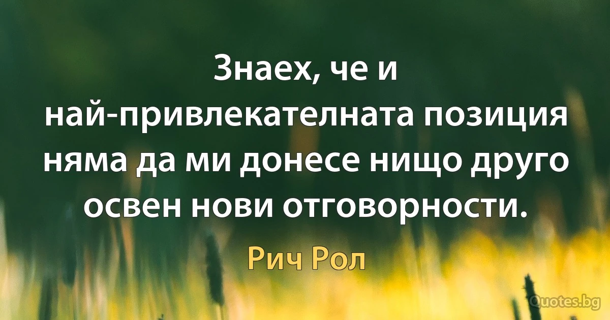 Знаех, че и най-привлекателната позиция няма да ми донесе нищо друго освен нови отговорности. (Рич Рол)