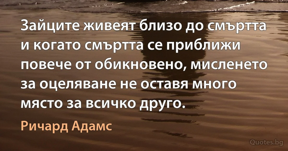 Зайците живеят близо до смъртта и когато смъртта се приближи повече от обикновено, мисленето за оцеляване не оставя много място за всичко друго. (Ричард Адамс)