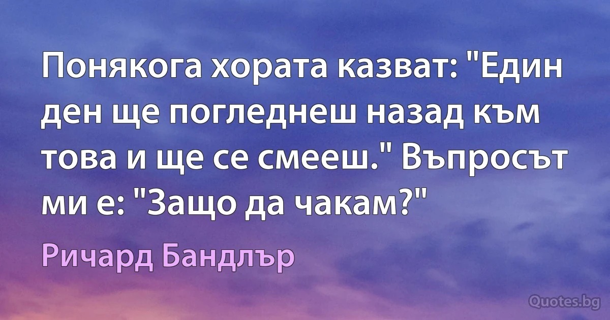 Понякога хората казват: "Един ден ще погледнеш назад към това и ще се смееш." Въпросът ми е: "Защо да чакам?" (Ричард Бандлър)