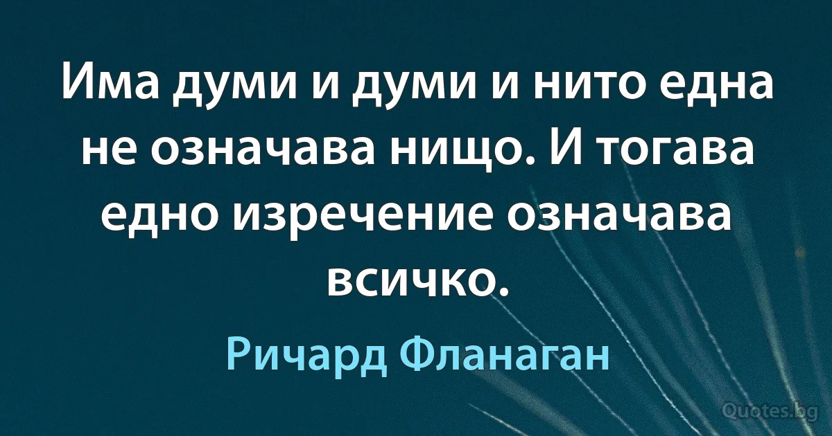 Има думи и думи и нито една не означава нищо. И тогава едно изречение означава всичко. (Ричард Фланаган)