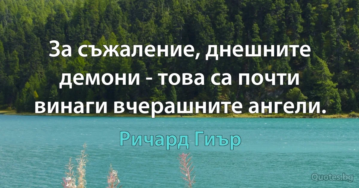 За съжаление, днешните демони - това са почти винаги вчерашните ангели. (Ричард Гиър)