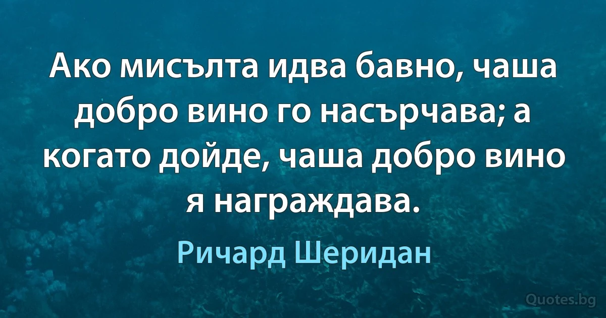 Ако мисълта идва бавно, чаша добро вино го насърчава; а когато дойде, чаша добро вино я награждава. (Ричард Шеридан)