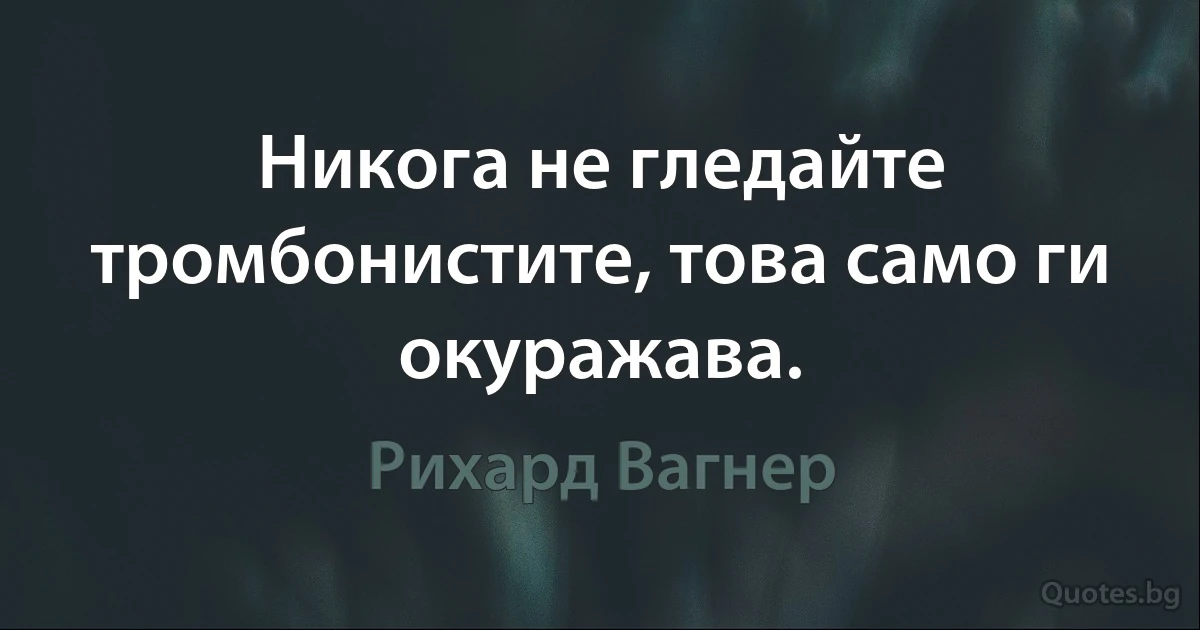 Никога не гледайте тромбонистите, това само ги окуражава. (Рихард Вагнер)