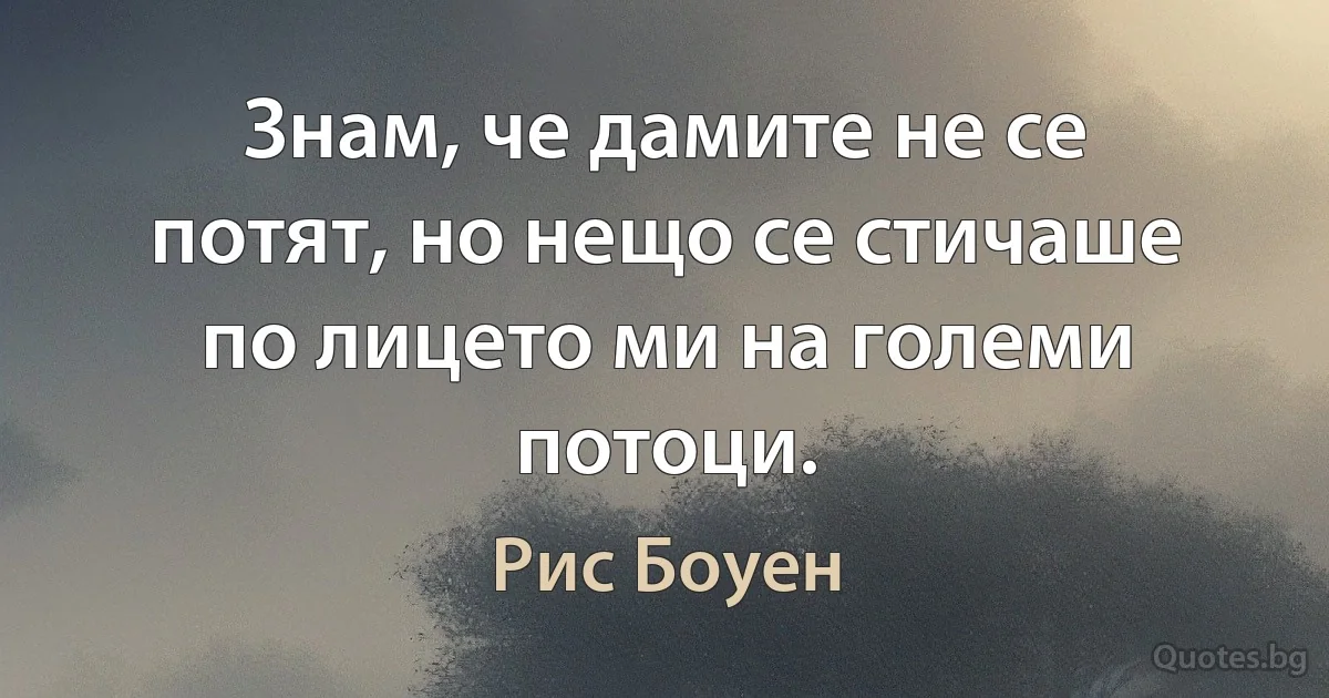 Знам, че дамите не се потят, но нещо се стичаше по лицето ми на големи потоци. (Рис Боуен)