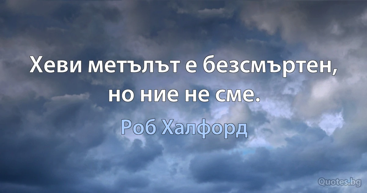 Хеви метълът е безсмъртен, но ние не сме. (Роб Халфорд)