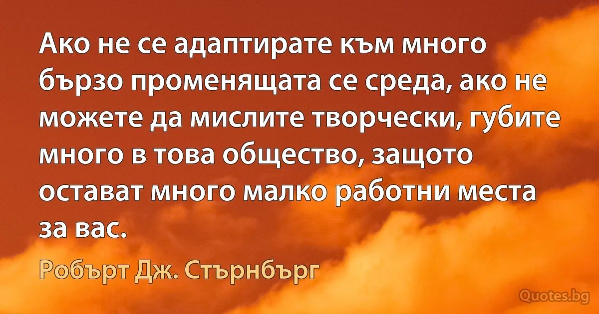 Ако не се адаптирате към много бързо променящата се среда, ако не можете да мислите творчески, губите много в това общество, защото остават много малко работни места за вас. (Робърт Дж. Стърнбърг)