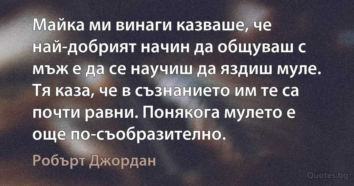 Майка ми винаги казваше, че най-добрият начин да общуваш с мъж е да се научиш да яздиш муле. Тя каза, че в съзнанието им те са почти равни. Понякога мулето е още по-съобразително. (Робърт Джордан)