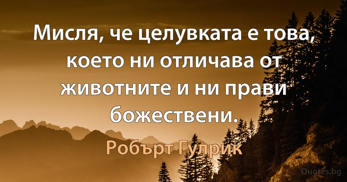 Мисля, че целувката е това, което ни отличава от животните и ни прави божествени. (Робърт Гулрик)