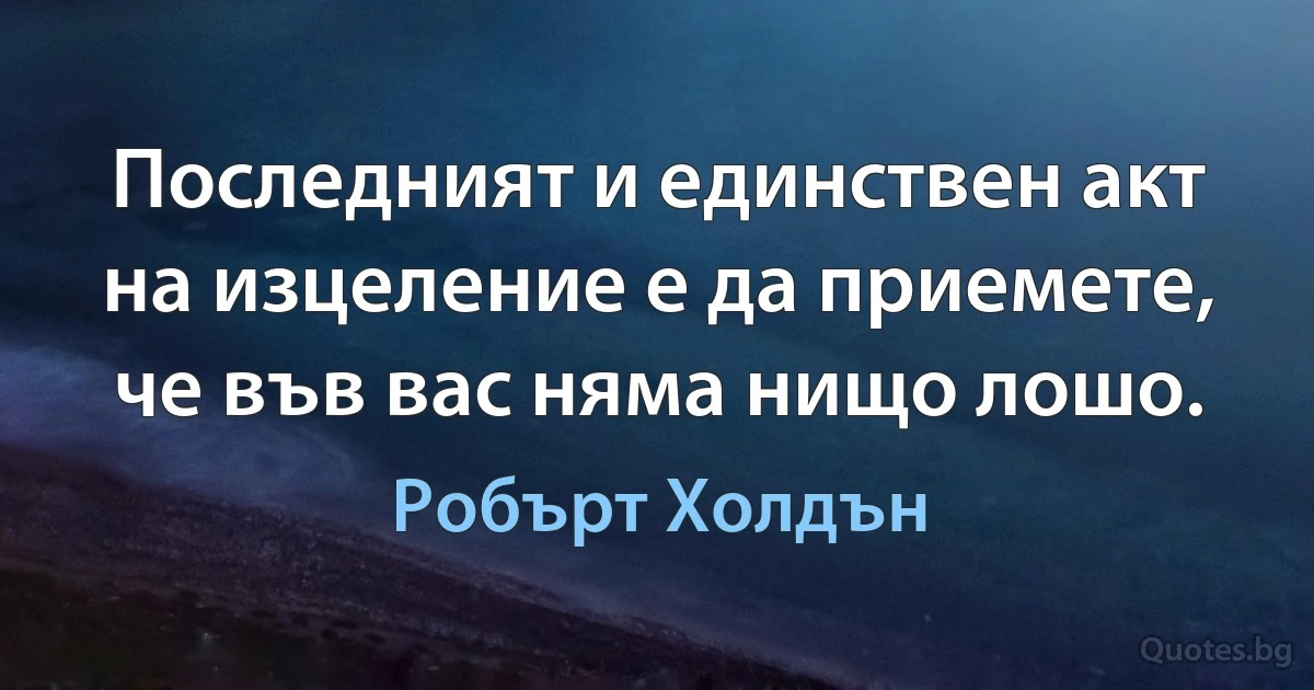 Последният и единствен акт на изцеление е да приемете, че във вас няма нищо лошо. (Робърт Холдън)