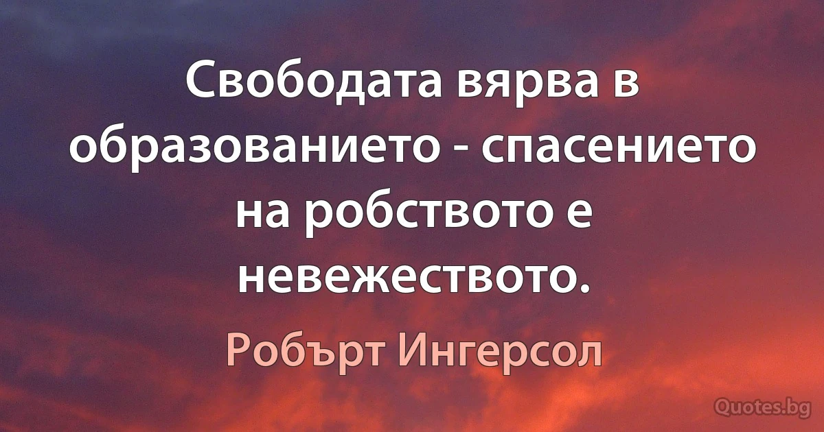 Свободата вярва в образованието - спасението на робството е невежеството. (Робърт Ингерсол)