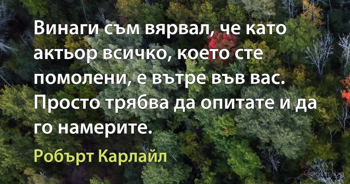 Винаги съм вярвал, че като актьор всичко, което сте помолени, е вътре във вас. Просто трябва да опитате и да го намерите. (Робърт Карлайл)