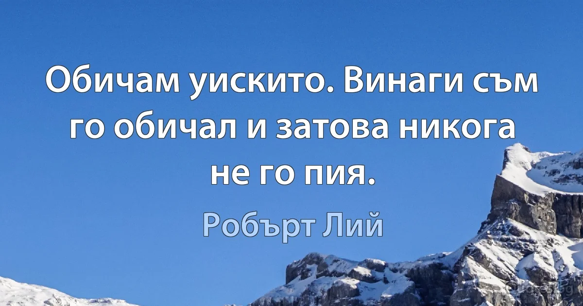 Обичам уискито. Винаги съм го обичал и затова никога не го пия. (Робърт Лий)