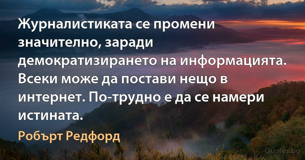 Журналистиката се промени значително, заради демократизирането на информацията. Всеки може да постави нещо в интернет. По-трудно е да се намери истината. (Робърт Редфорд)