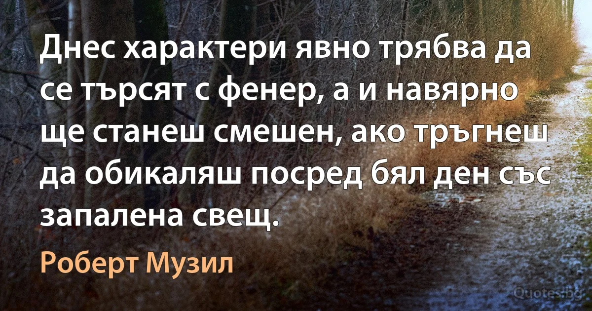 Днес характери явно трябва да се търсят с фенер, а и навярно ще станеш смешен, ако тръгнеш да обикаляш посред бял ден със запалена свещ. (Роберт Музил)