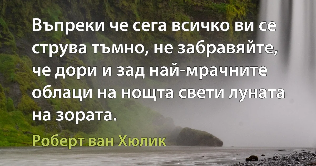 Въпреки че сега всичко ви се струва тъмно, не забравяйте, че дори и зад най-мрачните облаци на нощта свети луната на зората. (Роберт ван Хюлик)