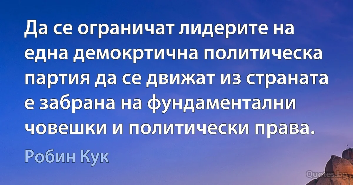 Да се ограничат лидерите на една демокртична политическа партия да се движат из страната е забрана на фундаментални човешки и политически права. (Робин Кук)