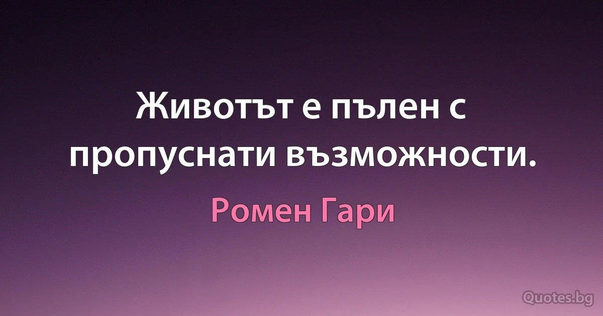 Животът е пълен с пропуснати възможности. (Ромен Гари)