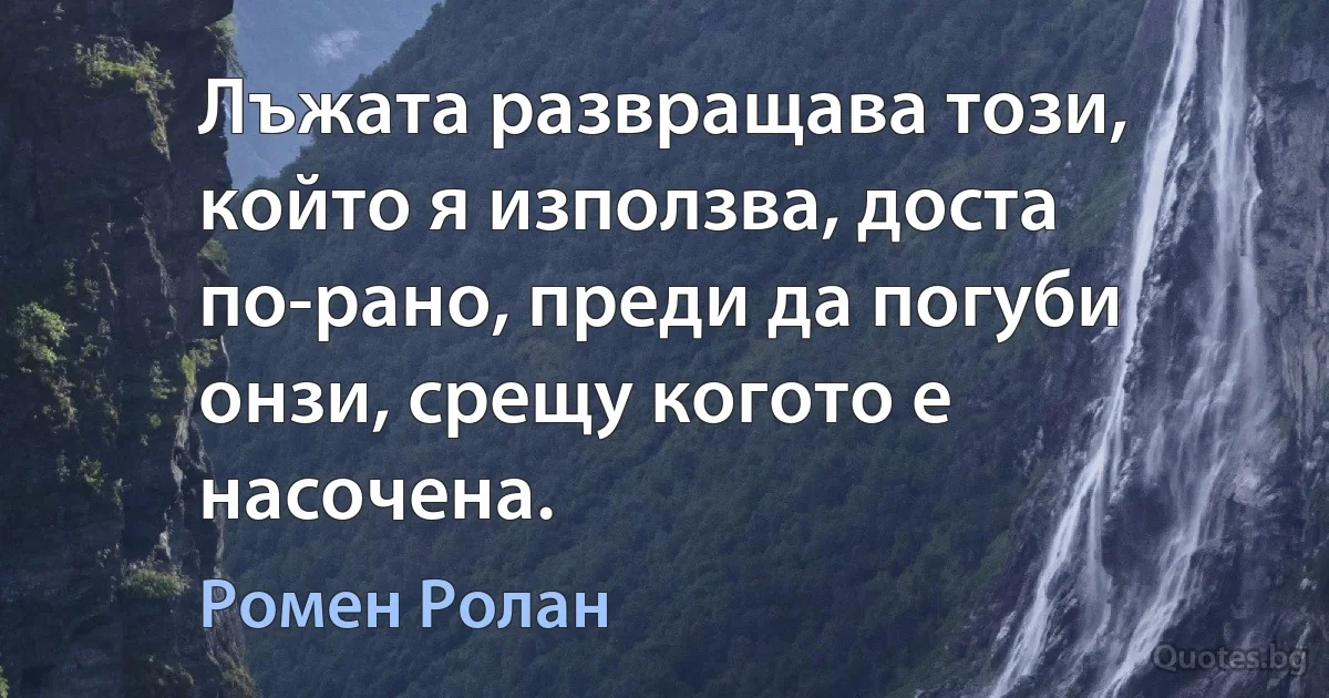 Лъжата развращава този, който я използва, доста по-рано, преди да погуби онзи, срещу когото е насочена. (Ромен Ролан)