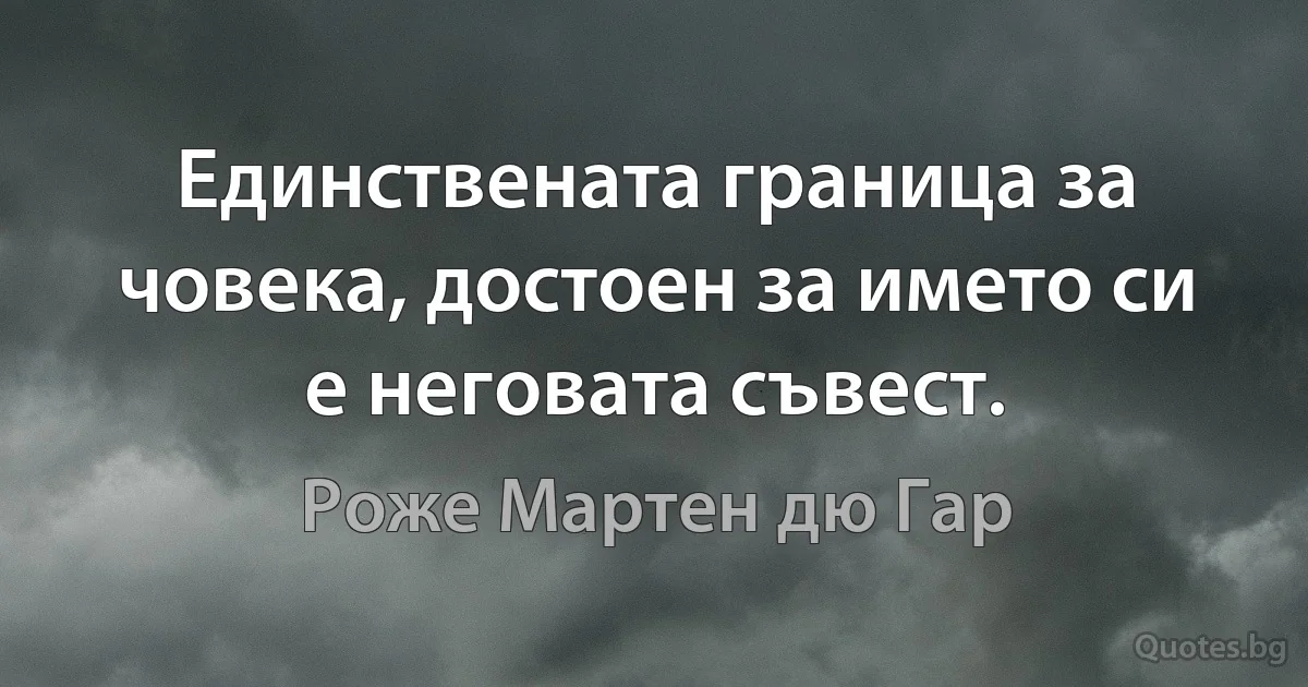 Единствената граница за човека, достоен за името си е неговата съвест. (Роже Мартен дю Гар)