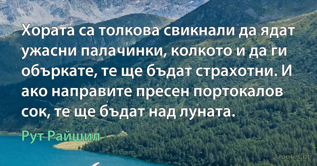 Хората са толкова свикнали да ядат ужасни палачинки, колкото и да ги объркате, те ще бъдат страхотни. И ако направите пресен портокалов сок, те ще бъдат над луната. (Рут Райшил)