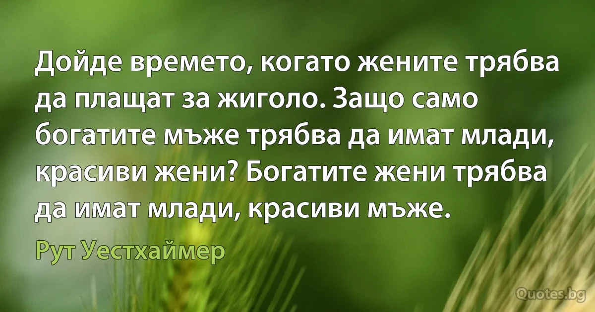 Дойде времето, когато жените трябва да плащат за жиголо. Защо само богатите мъже трябва да имат млади, красиви жени? Богатите жени трябва да имат млади, красиви мъже. (Рут Уестхаймер)