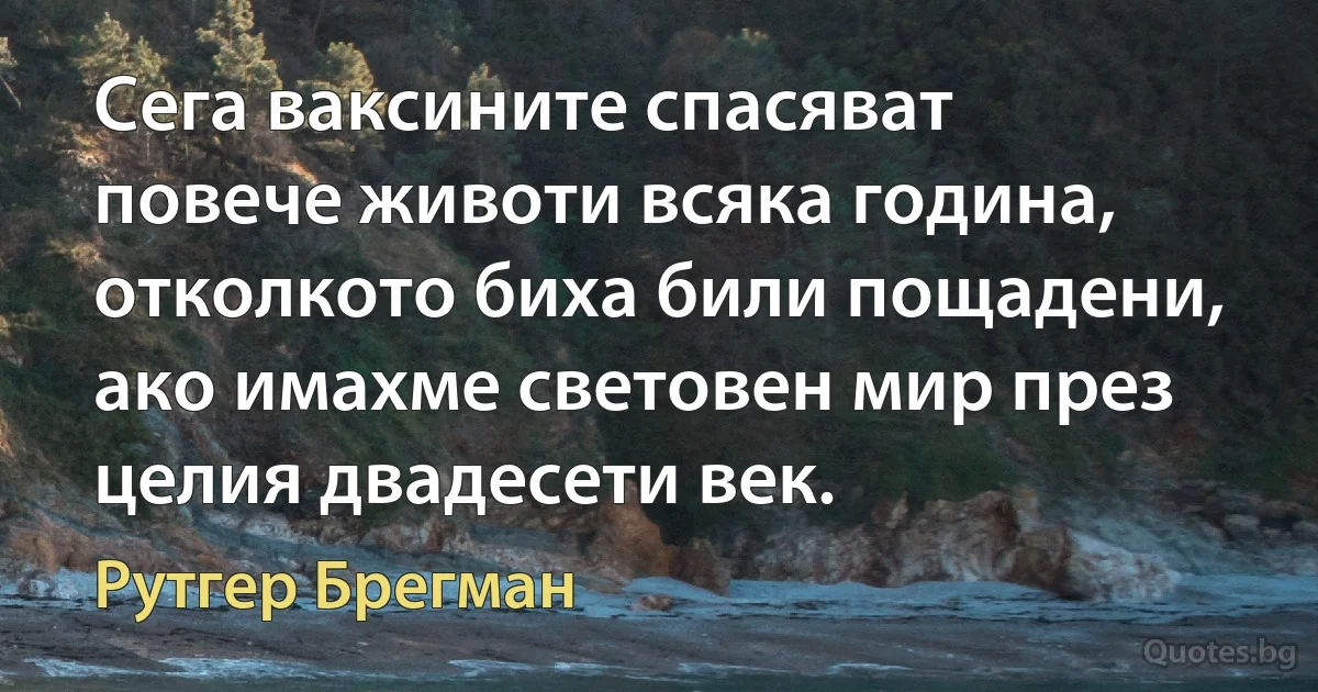 Сега ваксините спасяват повече животи всяка година, отколкото биха били пощадени, ако имахме световен мир през целия двадесети век. (Рутгер Брегман)