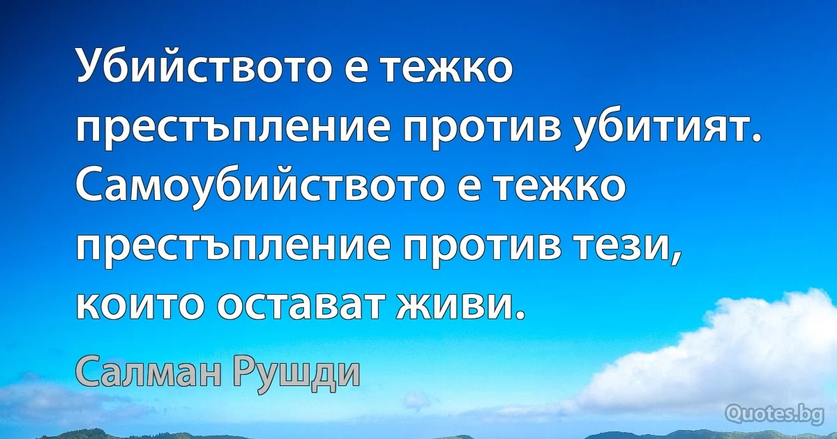 Убийството е тежко престъпление против убитият. Самоубийството е тежко престъпление против тези, които остават живи. (Салман Рушди)