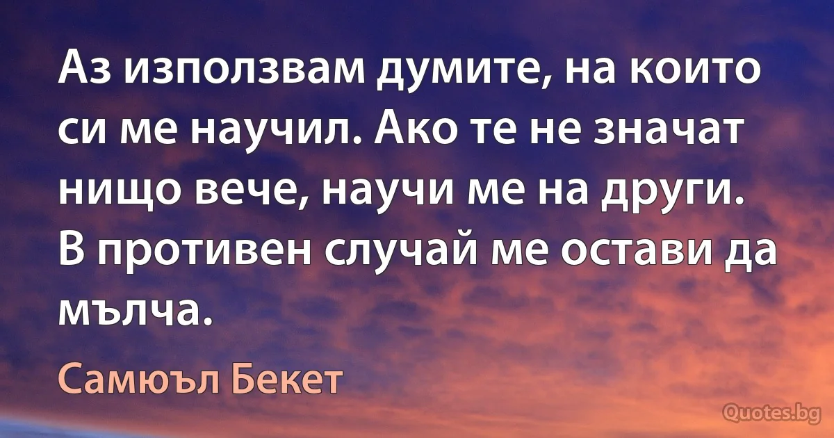 Аз използвам думите, на които си ме научил. Ако те не значат нищо вече, научи ме на други. В противен случай ме остави да мълча. (Самюъл Бекет)